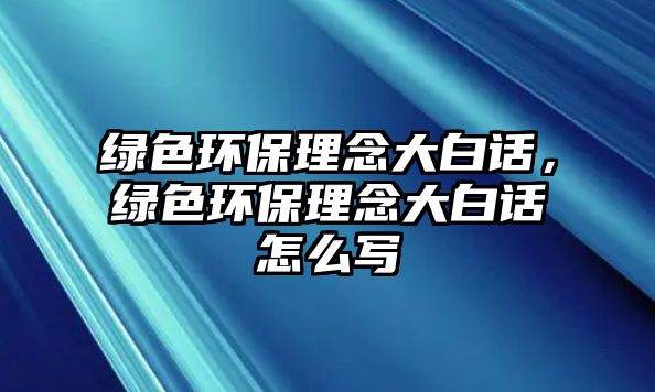 綠色環(huán)保理念大白話，綠色環(huán)保理念大白話怎么寫(xiě)