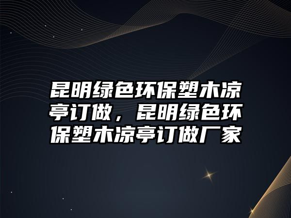 昆明綠色環(huán)保塑木涼亭訂做，昆明綠色環(huán)保塑木涼亭訂做廠家