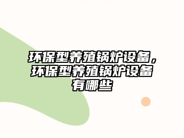 環(huán)保型養(yǎng)殖鍋爐設(shè)備，環(huán)保型養(yǎng)殖鍋爐設(shè)備有哪些