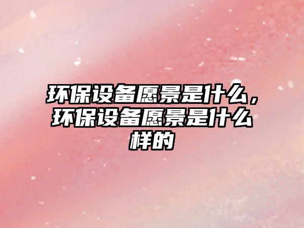 環(huán)保設(shè)備愿景是什么，環(huán)保設(shè)備愿景是什么樣的