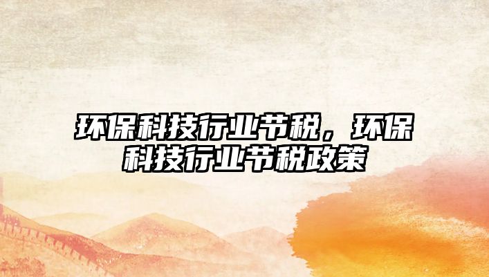 環(huán)保科技行業(yè)節(jié)稅，環(huán)?？萍夹袠I(yè)節(jié)稅政策