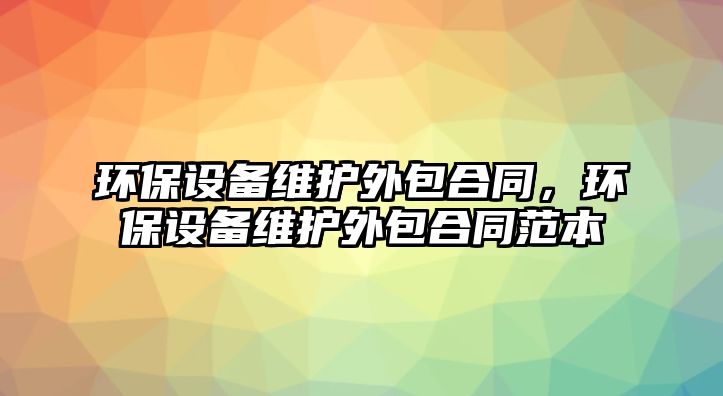 環(huán)保設備維護外包合同，環(huán)保設備維護外包合同范本