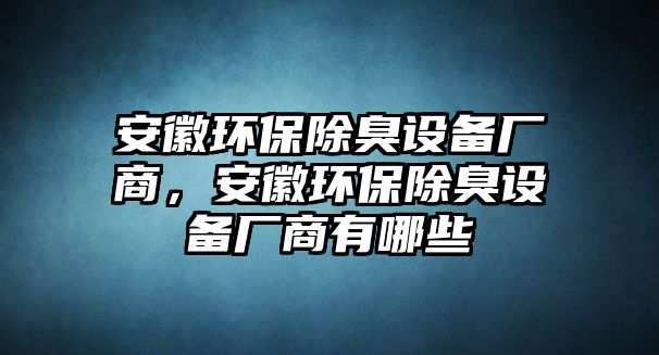 安徽環(huán)保除臭設(shè)備廠商，安徽環(huán)保除臭設(shè)備廠商有哪些