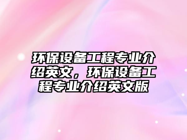 環(huán)保設備工程專業(yè)介紹英文，環(huán)保設備工程專業(yè)介紹英文版