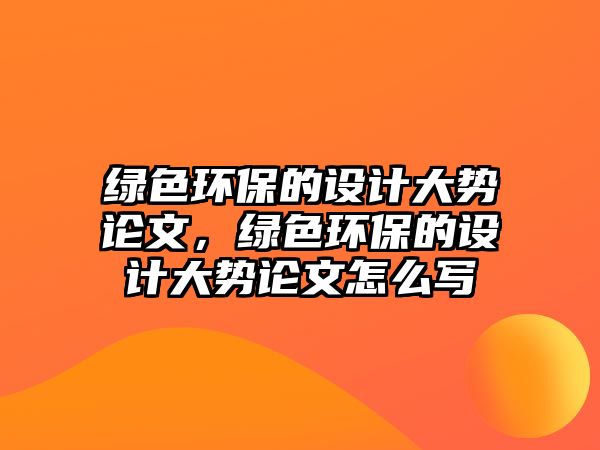 綠色環(huán)保的設(shè)計(jì)大勢(shì)論文，綠色環(huán)保的設(shè)計(jì)大勢(shì)論文怎么寫