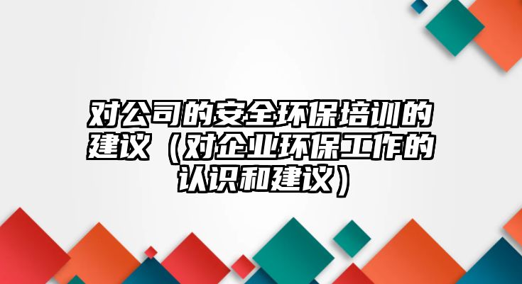 對(duì)公司的安全環(huán)保培訓(xùn)的建議（對(duì)企業(yè)環(huán)保工作的認(rèn)識(shí)和建議）