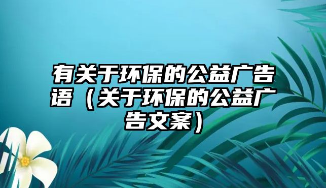 有關(guān)于環(huán)保的公益廣告語（關(guān)于環(huán)保的公益廣告文案）