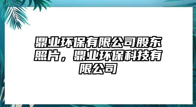 鼎業(yè)環(huán)保有限公司股東照片，鼎業(yè)環(huán)?？萍加邢薰? class=