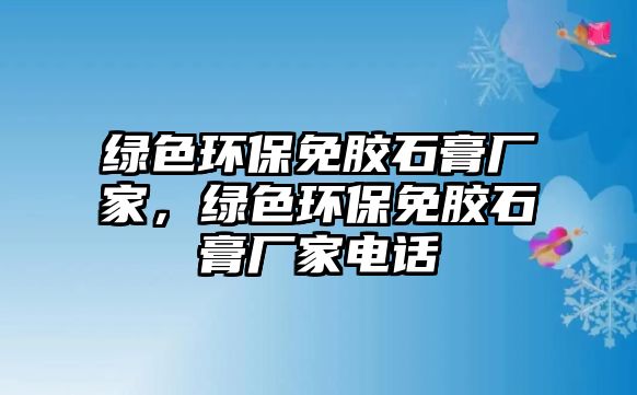 綠色環(huán)保免膠石膏廠家，綠色環(huán)保免膠石膏廠家電話