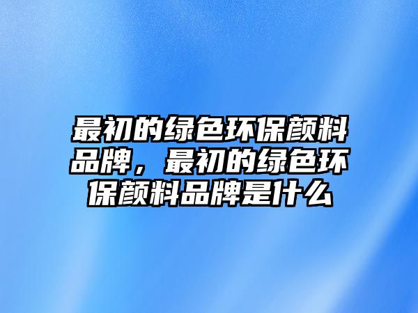 最初的綠色環(huán)保顏料品牌，最初的綠色環(huán)保顏料品牌是什么