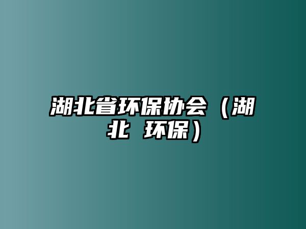 湖北省環(huán)保協(xié)會（湖北 環(huán)保）