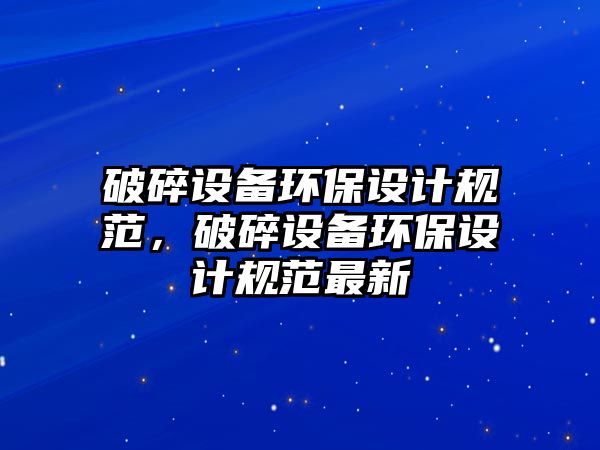 破碎設(shè)備環(huán)保設(shè)計(jì)規(guī)范，破碎設(shè)備環(huán)保設(shè)計(jì)規(guī)范最新