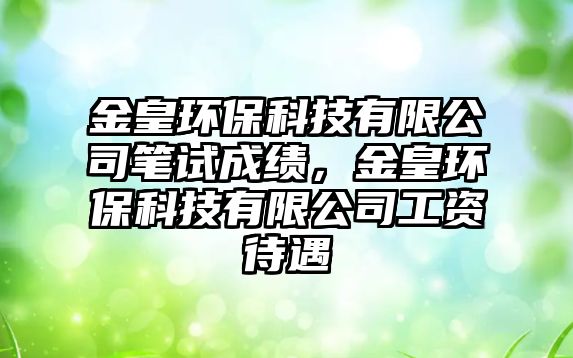 金皇環(huán)保科技有限公司筆試成績，金皇環(huán)保科技有限公司工資待遇