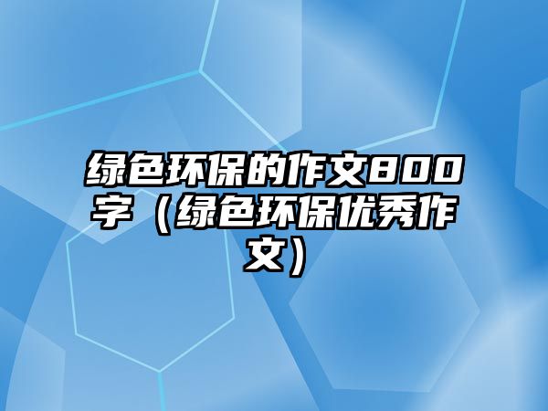 綠色環(huán)保的作文800字（綠色環(huán)保優(yōu)秀作文）