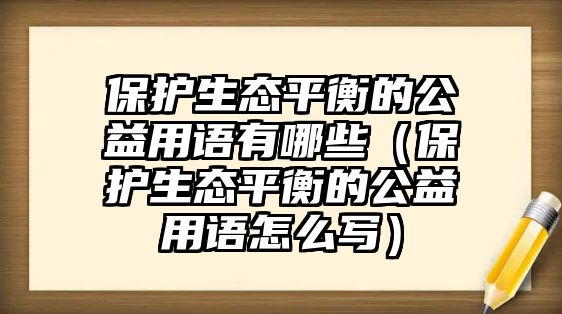 保護生態(tài)平衡的公益用語有哪些（保護生態(tài)平衡的公益用語怎么寫）