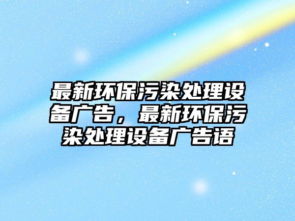 最新環(huán)保污染處理設(shè)備廣告，最新環(huán)保污染處理設(shè)備廣告語