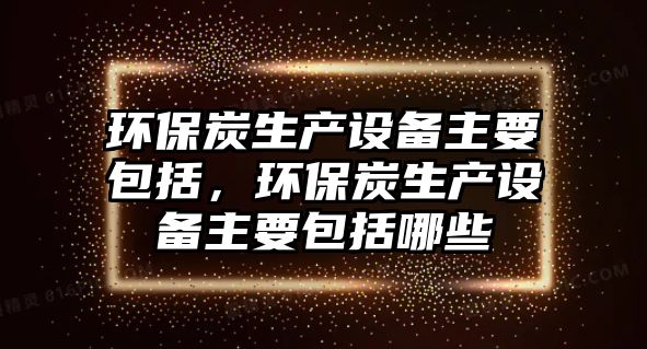 環(huán)保炭生產(chǎn)設(shè)備主要包括，環(huán)保炭生產(chǎn)設(shè)備主要包括哪些