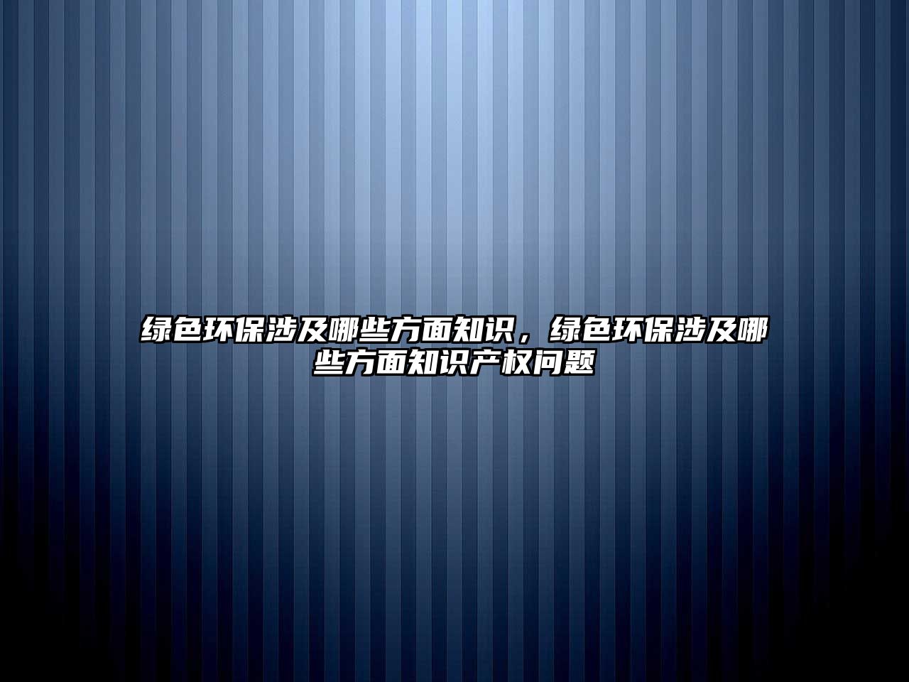 綠色環(huán)保涉及哪些方面知識，綠色環(huán)保涉及哪些方面知識產(chǎn)權問題