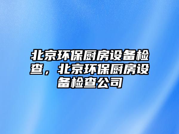 北京環(huán)保廚房設(shè)備檢查，北京環(huán)保廚房設(shè)備檢查公司