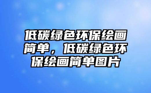 低碳綠色環(huán)保繪畫簡(jiǎn)單，低碳綠色環(huán)保繪畫簡(jiǎn)單圖片