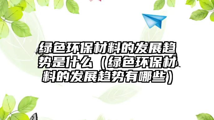 綠色環(huán)保材料的發(fā)展趨勢(shì)是什么（綠色環(huán)保材料的發(fā)展趨勢(shì)有哪些）