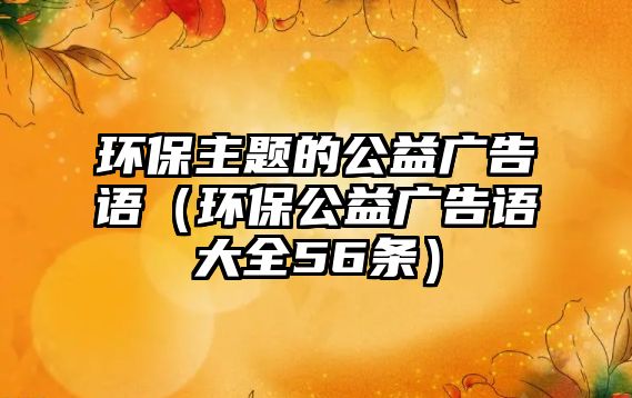 環(huán)保主題的公益廣告語（環(huán)保公益廣告語大全56條）