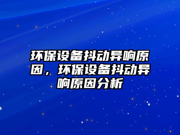 環(huán)保設備抖動異響原因，環(huán)保設備抖動異響原因分析