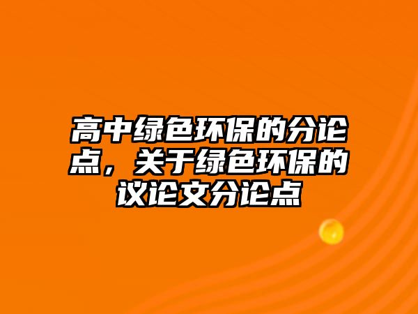 高中綠色環(huán)保的分論點(diǎn)，關(guān)于綠色環(huán)保的議論文分論點(diǎn)