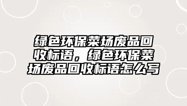 綠色環(huán)保菜場廢品回收標語，綠色環(huán)保菜場廢品回收標語怎么寫