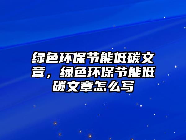 綠色環(huán)保節(jié)能低碳文章，綠色環(huán)保節(jié)能低碳文章怎么寫