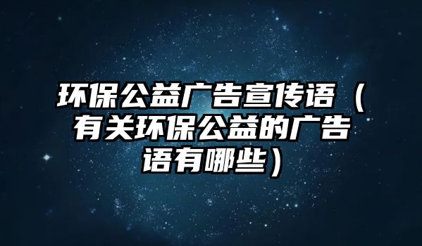 環(huán)保公益廣告宣傳語（有關環(huán)保公益的廣告語有哪些）