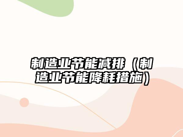 制造業(yè)節(jié)能減排（制造業(yè)節(jié)能降耗措施）