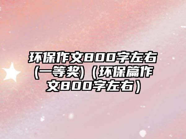 環(huán)保作文800字左右(一等獎)（環(huán)保篇作文800字左右）