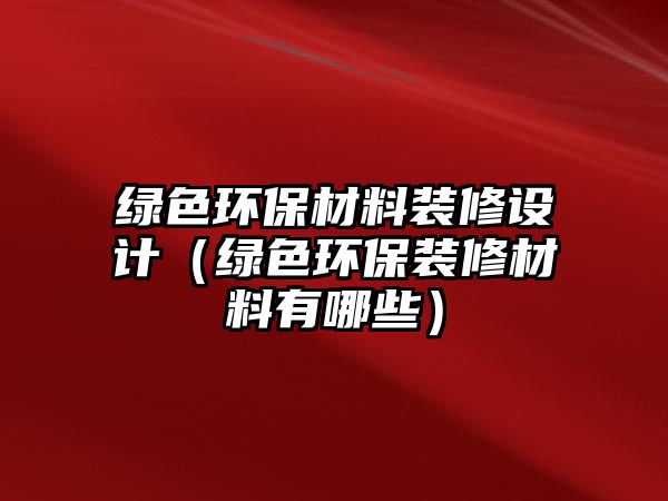 綠色環(huán)保材料裝修設(shè)計(jì)（綠色環(huán)保裝修材料有哪些）