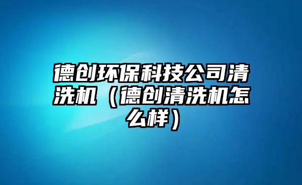 德創(chuàng)環(huán)?？萍脊厩逑礄C(jī)（德創(chuàng)清洗機(jī)怎么樣）