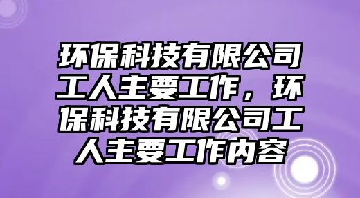 環(huán)保科技有限公司工人主要工作，環(huán)?？萍加邢薰竟と酥饕ぷ鲀?nèi)容