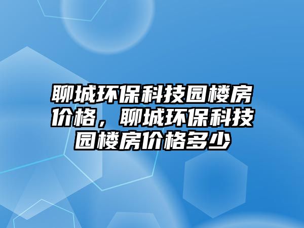 聊城環(huán)保科技園樓房?jī)r(jià)格，聊城環(huán)?？萍紙@樓房?jī)r(jià)格多少