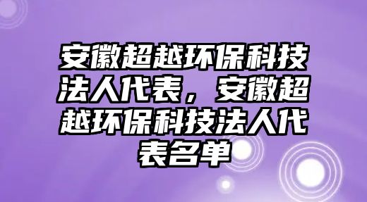 安徽超越環(huán)保科技法人代表，安徽超越環(huán)?？萍挤ㄈ舜砻麊? class=