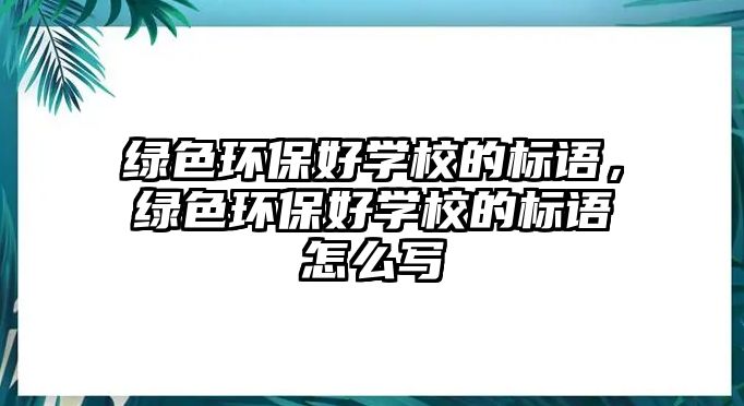 綠色環(huán)保好學校的標語，綠色環(huán)保好學校的標語怎么寫