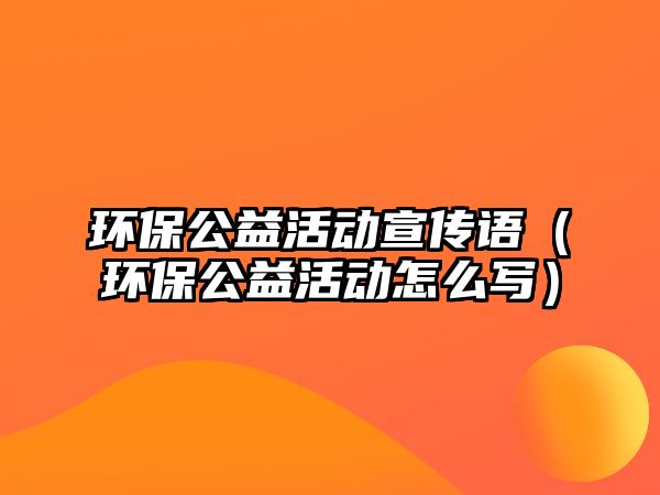 環(huán)保公益活動宣傳語（環(huán)保公益活動怎么寫）