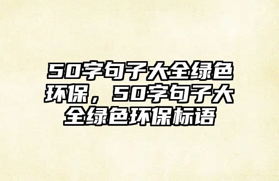 50字句子大全綠色環(huán)保，50字句子大全綠色環(huán)保標(biāo)語