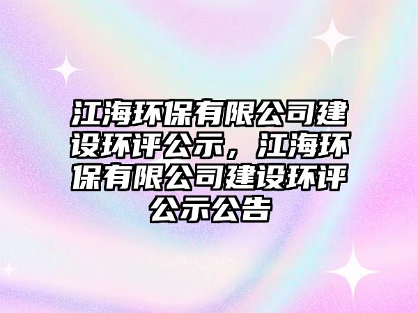 江海環(huán)保有限公司建設(shè)環(huán)評公示，江海環(huán)保有限公司建設(shè)環(huán)評公示公告