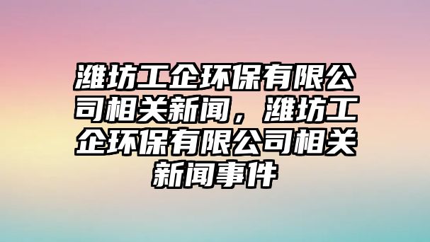 濰坊工企環(huán)保有限公司相關(guān)新聞，濰坊工企環(huán)保有限公司相關(guān)新聞事件