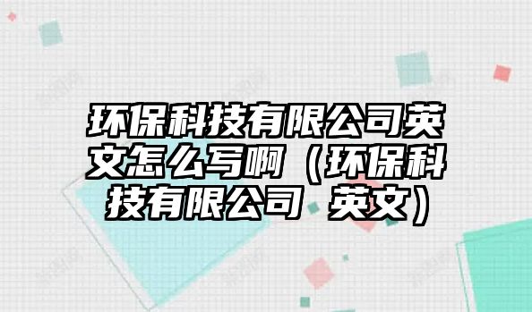 環(huán)?？萍加邢薰居⑽脑趺磳懓。ōh(huán)保科技有限公司 英文）