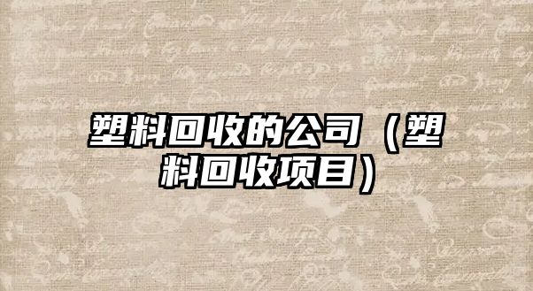 塑料回收的公司（塑料回收項目）