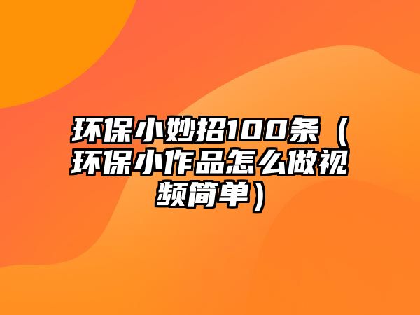 環(huán)保小妙招100條（環(huán)保小作品怎么做視頻簡單）