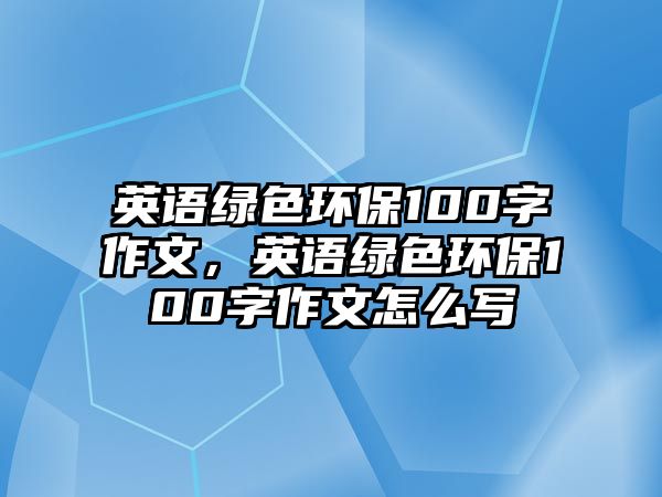 英語綠色環(huán)保100字作文，英語綠色環(huán)保100字作文怎么寫