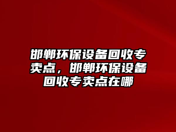 邯鄲環(huán)保設備回收專賣點，邯鄲環(huán)保設備回收專賣點在哪