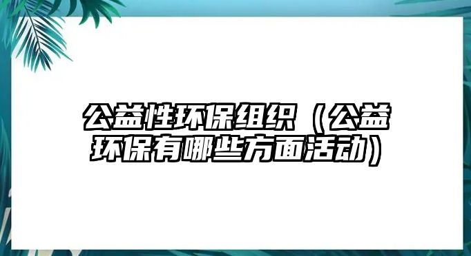 公益性環(huán)保組織（公益環(huán)保有哪些方面活動）