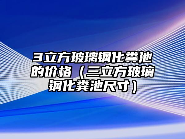 3立方玻璃鋼化糞池的價格（三立方玻璃鋼化糞池尺寸）